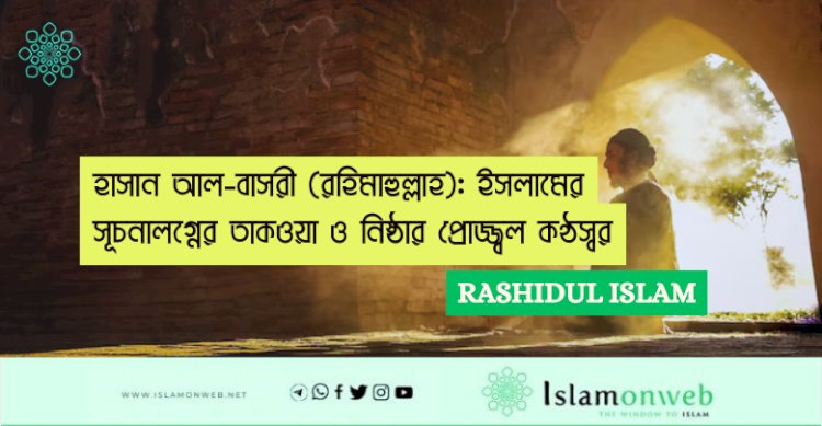 হাসান আল-বাসরী (রহিমাহুল্লাহ): ইসলামের সূচনালগ্নের তাকওয়া ও নিষ্ঠার প্রোজ্জ্বল কণ্ঠস্বর