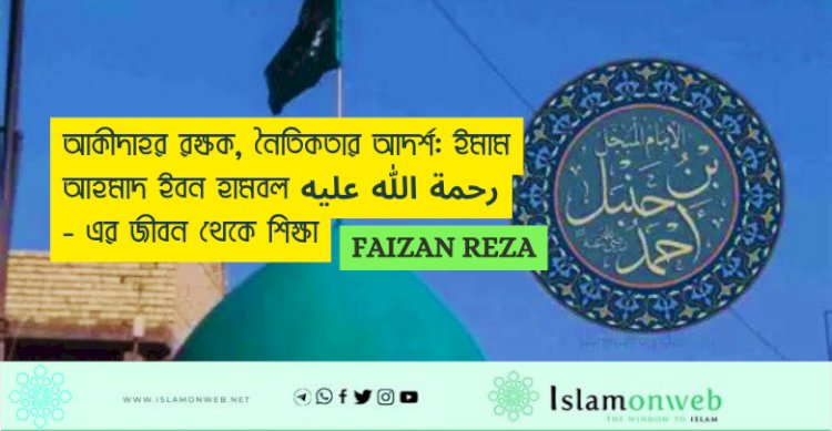 আকীদাহর রক্ষক, নৈতিকতার আদর্শ: ইমাম আহমাদ ইবন হামবল رحمة الله عليه - এর জীবন থেকে শিক্ষা