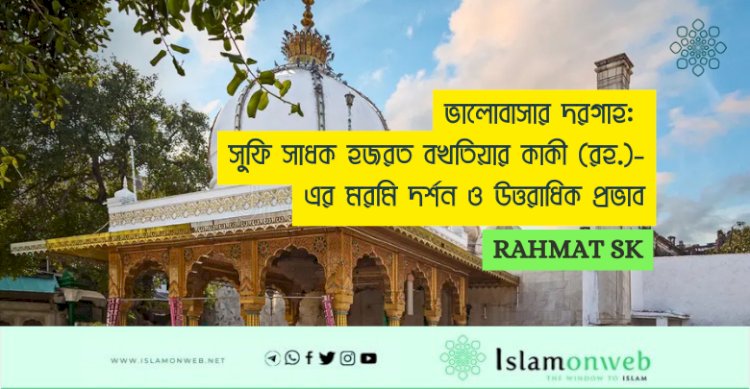 ভালোবাসার দরগাহ: সুফি সাধক হজরত বখতিয়ার কাকী (রহ.)-এর মরমি দর্শন ও উত্তরাধিক প্রভাব