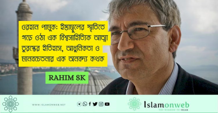 ওরহান পামুক: ইস্তাম্বুলের স্মৃতিতে গড়ে ওঠা এক বিশ্বসাহিত্যিক আত্মা তুরস্কের ইতিহাস, আধুনিকতা ও মানবচেতনার এক অনবদ্য কথক