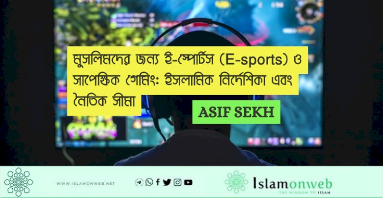 মুসলিমদের জন্য ই-স্পোর্টস (E-sports) ও সাপেক্ষিক গেমিং: ইসলামিক নির্দেশিকা এবং নৈতিক সীমা