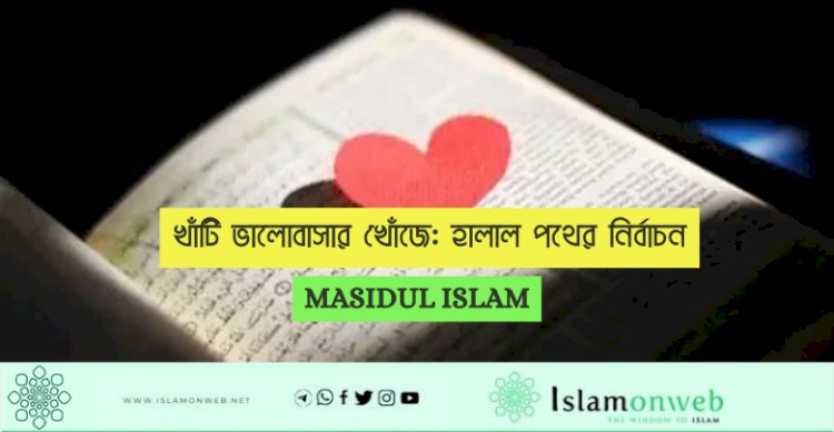 খাঁটি ভালোবাসার খোঁজে: হালাল পথের নির্বাচন