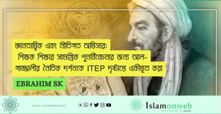 জ্ঞানতাত্ত্বিক এবং নীতিগত অভিসার: শিক্ষক শিক্ষার সামগ্রিক পুনর্বিবেচনার জন্য আল-গাজ্জালীর নৈতিক দর্শনকে ITEP দৃষ্টান্তে একীভূত করা