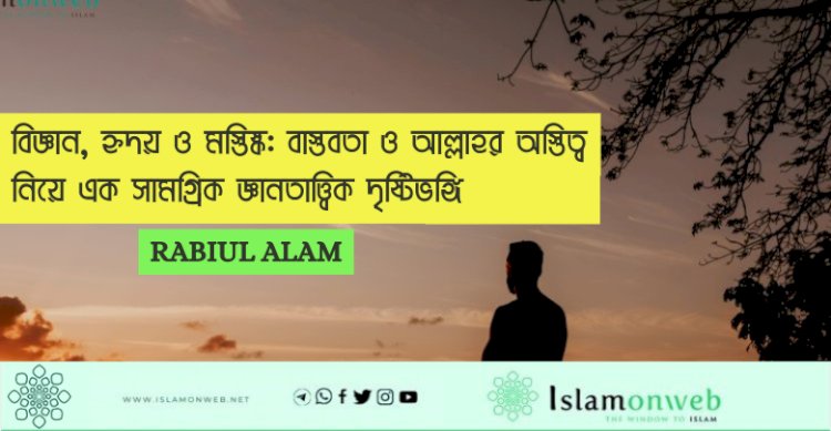 বিজ্ঞান, হৃদয় ও মস্তিষ্ক: বাস্তবতা ও আল্লাহর অস্তিত্ব নিয়ে এক সামগ্রিক জ্ঞানতাত্ত্বিক দৃষ্টিভঙ্গি