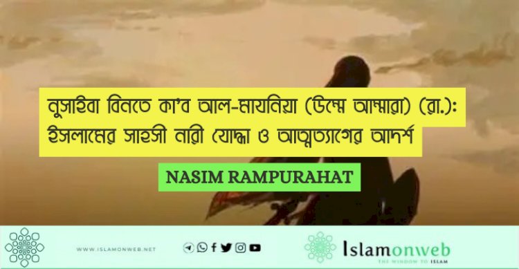 নুসাইবা বিনতে কা’ব আল-মাযনিয়া (উম্মে আম্মারা) (রা.): ইসলামের সাহসী নারী যোদ্ধা ও আত্মত্যাগের আদর্শ
