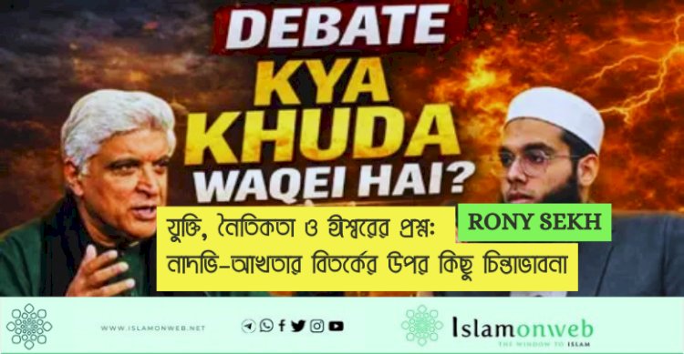 যুক্তি, নৈতিকতা ও ঈশ্বরের প্রশ্ন: নাদভি–আখতার বিতর্কের উপর কিছু চিন্তাভাবনা
