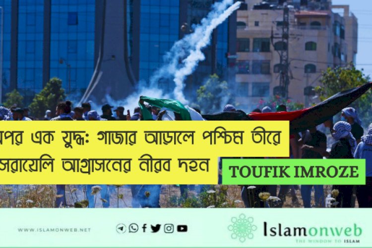 অপর এক যুদ্ধ: গাজার আড়ালে পশ্চিম তীরে ইসরায়েলি আগ্রাসনের নীরব দহন