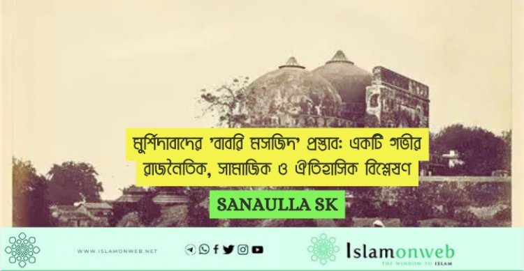 মুর্শিদাবাদের 'বাবরি মসজিদ' প্রস্তাব: একটি গভীর রাজনৈতিক, সামাজিক ও ঐতিহাসিক বিশ্লেষণ