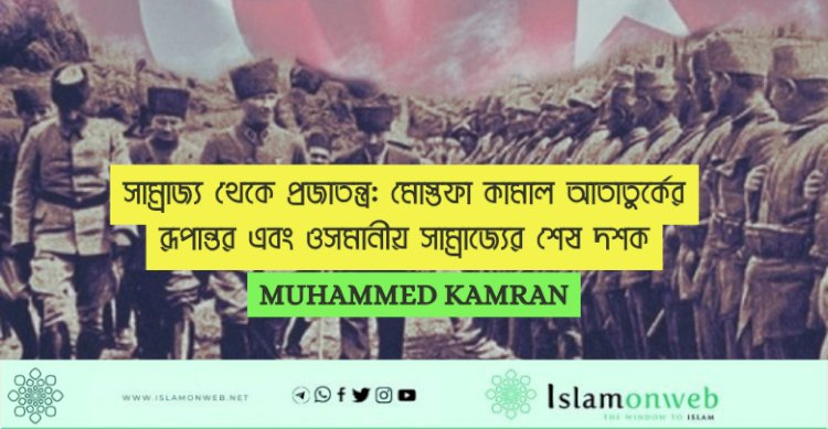 সাম্রাজ্য থেকে প্রজাতন্ত্র: মোস্তফা কামাল আতাতুর্কের রূপান্তর এবং ওসমানীয় সাম্রাজ্যের শেষ দশক