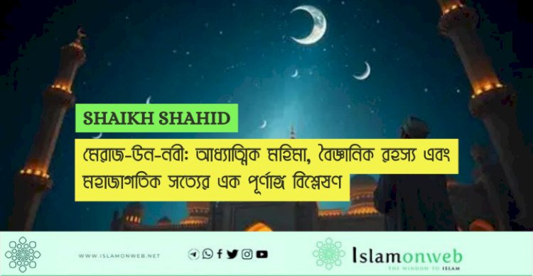 মেরাজ-উন-নবী: আধ্যাত্মিক মহিমা, বৈজ্ঞানিক রহস্য এবং মহাজাগতিক সত্যের এক পূর্ণাঙ্গ বিশ্লেষণ
