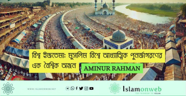 বিশ্ব ইজতেমা: মুসলিম বিশ্বে আধ্যাত্মিক পুনর্জাগরণের এক বৈশ্বিক অঙ্গন
