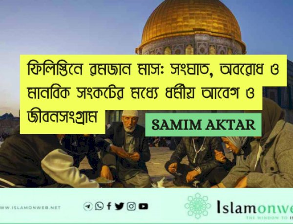   ফিলিস্তিনে রমজান মাস: সংঘাত, অবরোধ ও মানবিক সংকটের মধ্যে ধর্মীয় আবেগ ও জীবনসংগ্রাম