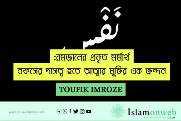 রমজানের প্রকৃত মর্মার্থ: নফসের দাসত্ব হতে আত্মার মুক্তির এক ক্রন্দন