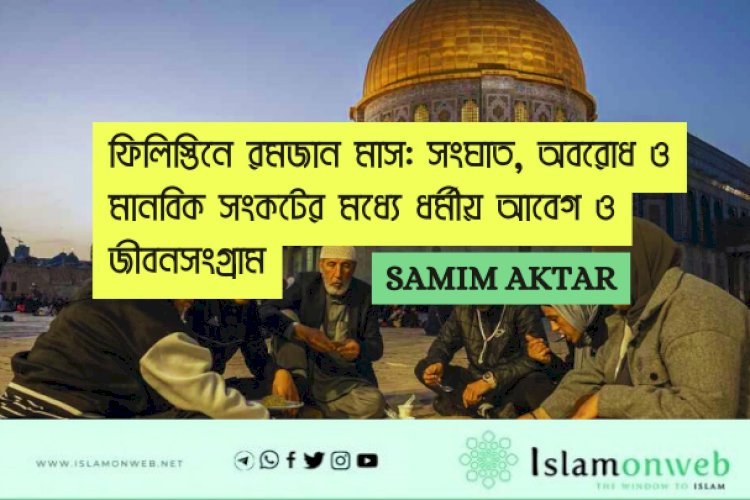   ফিলিস্তিনে রমজান মাস: সংঘাত, অবরোধ ও মানবিক সংকটের মধ্যে ধর্মীয় আবেগ ও জীবনসংগ্রাম