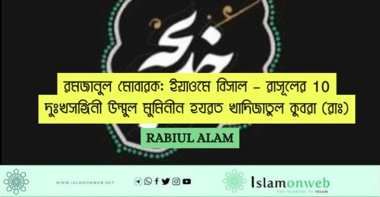 10 রমজানুল মোবারক: ইয়াওমে বিসাল – রাসূলের দুঃখসঙ্গিনী উম্মুল মুমিনীন হযরত খাদিজাতুল কুবরা (রাঃ)