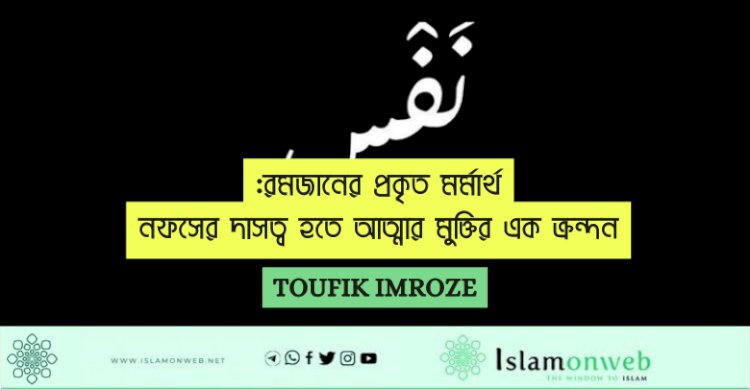 রমজানের প্রকৃত মর্মার্থ: নফসের দাসত্ব হতে আত্মার মুক্তির এক ক্রন্দন
