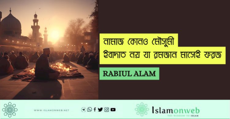 নামাজ কোনও মৌসুমী  ইবাদাত নয় যা রমজান মাসেই ফরজ