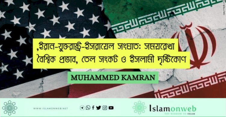 ইরান-যুক্তরাষ্ট্র-ইসরায়েল সংঘাত: সময়রেখা, বৈশ্বিক প্রভাব, তেল সংকট ও ইসলামী দৃষ্টিকোণ