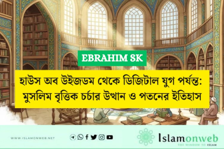 হাউস অব উইজডম থেকে ডিজিটাল যুগ পর্যন্ত: মুসলিম বৃত্তিক চর্চার উত্থান ও পতনের ইতিহাস