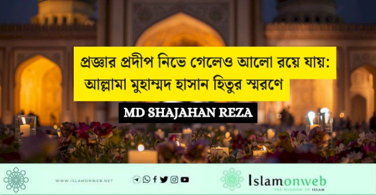 প্রজ্ঞার প্রদীপ নিভে গেলেও আলো রয়ে যায়: আল্লামা মুহাম্মদ হাসান হিতুর স্মরণে