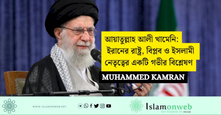 আয়াতুল্লাহ আলী খামেনি: ইরানের রাষ্ট্র, বিপ্লব ও ইসলামী নেতৃত্বের একটি গভীর বিশ্লেষণ