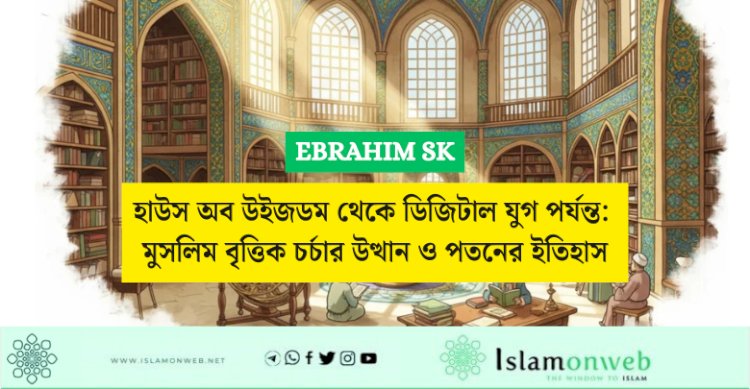 হাউস অব উইজডম থেকে ডিজিটাল যুগ পর্যন্ত: মুসলিম বৃত্তিক চর্চার উত্থান ও পতনের ইতিহাস
