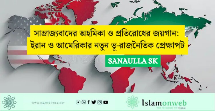সাম্রাজ্যবাদের অহমিকা ও প্রতিরোধের জয়গান: ইরান ও আমেরিকার নতুন ভূ-রাজনৈতিক প্রেক্ষাপট