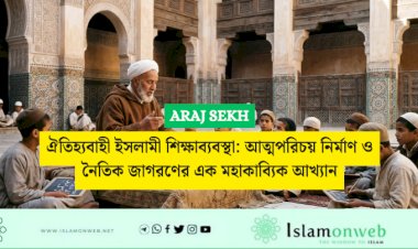 ঐতিহ্যবাহী ইসলামী শিক্ষাব্যবস্থা: আত্মপরিচয় নির্মাণ ও নৈতিক জাগরণের এক মহাকাব্যিক আখ্যান