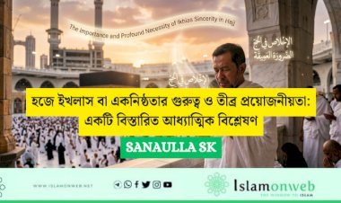 হজে ইখলাস বা একনিষ্ঠতার গুরুত্ব ও তীব্র প্রয়োজনীয়তা: একটি বিস্তারিত আধ্যাত্মিক বিশ্লেষণ