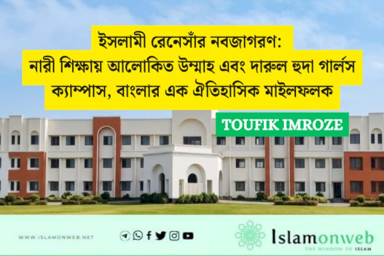 ইসলামী রেনেসাঁর নবজাগরণ: নারী শিক্ষায় আলোকিত উম্মাহ এবং দারুল হুদা গার্লস ক্যাম্পাস, বাংলার এক ঐতিহাসিক মাইলফলক