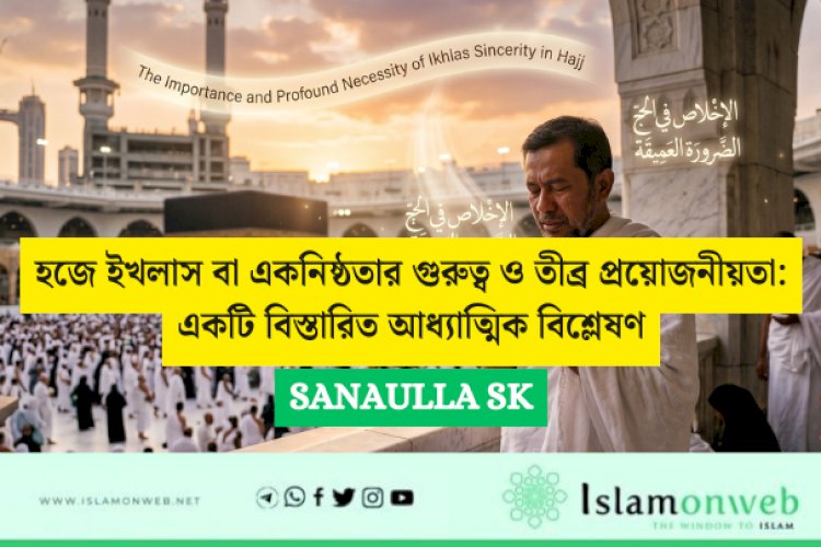 হজে ইখলাস বা একনিষ্ঠতার গুরুত্ব ও তীব্র প্রয়োজনীয়তা: একটি বিস্তারিত আধ্যাত্মিক বিশ্লেষণ