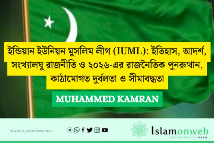 ইন্ডিয়ান ইউনিয়ন মুসলিম লীগ (IUML): ইতিহাস, আদর্শ, সংখ্যালঘু রাজনীতি ও ২০২৬-এর রাজনৈতিক পুনরুত্থান, কাঠামোগত দুর্বলতা ও সীমাবদ্ধতা