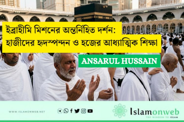 ইব্রাহীমি মিশনের অন্তর্নিহিত দর্শন: হাজীদের হৃদস্পন্দন ও হজের আধ্যাত্মিক শিক্ষা
