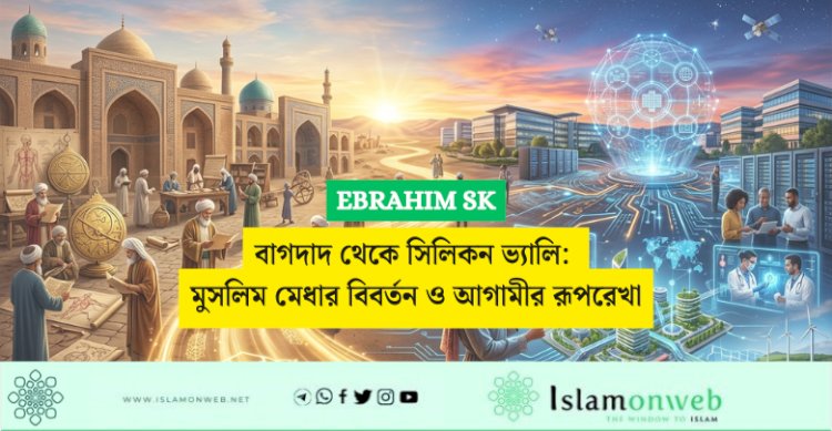 বাগদাদ থেকে সিলিকন ভ্যালি: মুসলিম মেধার বিবর্তন ও আগামীর রূপরেখা
