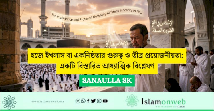 হজে ইখলাস বা একনিষ্ঠতার গুরুত্ব ও তীব্র প্রয়োজনীয়তা: একটি বিস্তারিত আধ্যাত্মিক বিশ্লেষণ