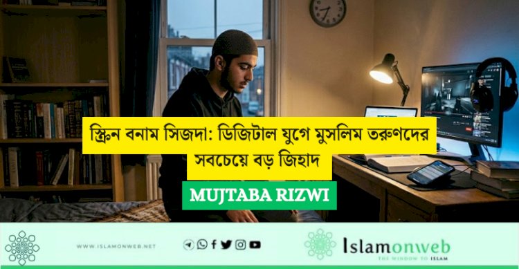 স্ক্রিন বনাম সিজদা: ডিজিটাল যুগে মুসলিম তরুণদের সবচেয়ে বড় জিহাদ 