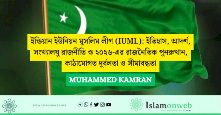 ইন্ডিয়ান ইউনিয়ন মুসলিম লীগ (IUML): ইতিহাস, আদর্শ, সংখ্যালঘু রাজনীতি ও ২০২৬-এর রাজনৈতিক পুনরুত্থান, কাঠামোগত দুর্বলতা ও সীমাবদ্ধতা