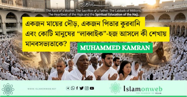 একজন মায়ের দৌড়, একজন পিতার কুরবানি এবং কোটি মানুষের “লাব্বাইক”-হজ আসলে কী শেখায় মানবসভ্যতাকে?