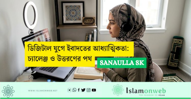 ডিজিটাল যুগে ইবাদতের আধ্যাত্মিকতা: চ্যালেঞ্জ ও উত্তরণের পথ