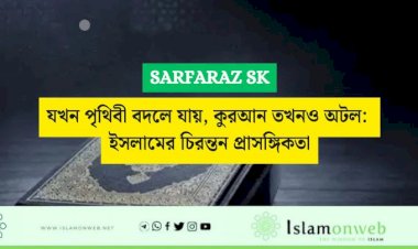 যখন পৃথিবী বদলে যায়, কুরআন তখনও অটল: ইসলামের চিরন্তন প্রাসঙ্গিকতা