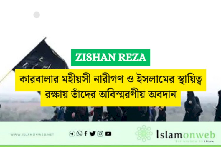 কারবালার মহীয়সী নারীগণ ও ইসলামের স্থায়িত্ব রক্ষায় তাঁদের অবিস্মরণীয় অবদান