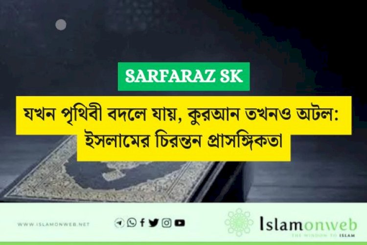 যখন পৃথিবী বদলে যায়, কুরআন তখনও অটল: ইসলামের চিরন্তন প্রাসঙ্গিকতা