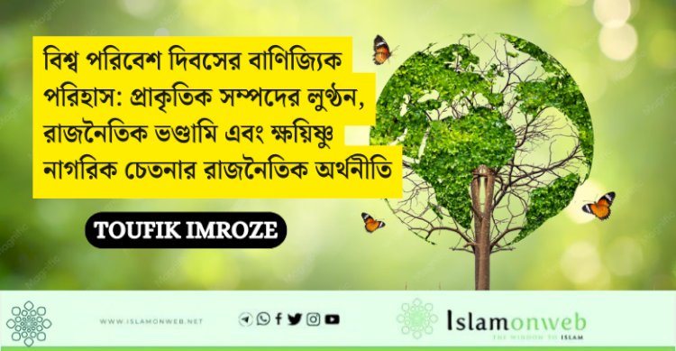 বিশ্ব পরিবেশ দিবসের বাণিজ্যিক পরিহাস: প্রাকৃতিক সম্পদের লুণ্ঠন, রাজনৈতিক ভণ্ডামি এবং ক্ষয়িষ্ণু নাগরিক চেতনার রাজনৈতিক অর্থনীতি