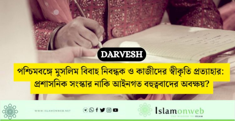 পশ্চিমবঙ্গে মুসলিম বিবাহ নিবন্ধক ও কাজীদের স্বীকৃতি প্রত্যাহার: প্রশাসনিক সংস্কার নাকি আইনগত বহুত্ববাদের অবক্ষয়?