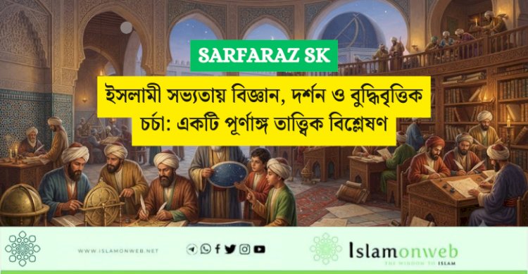 ইসলামী সভ্যতায় বিজ্ঞান, দর্শন ও বুদ্ধিবৃত্তিক চর্চা: একটি পূর্ণাঙ্গ তাত্ত্বিক বিশ্লেষণ