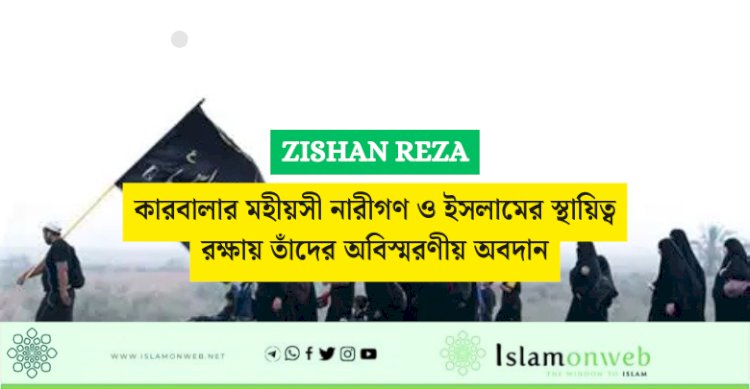 কারবালার মহীয়সী নারীগণ ও ইসলামের স্থায়িত্ব রক্ষায় তাঁদের অবিস্মরণীয় অবদান