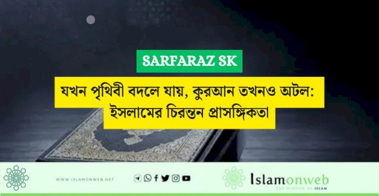 যখন পৃথিবী বদলে যায়, কুরআন তখনও অটল: ইসলামের চিরন্তন প্রাসঙ্গিকতা