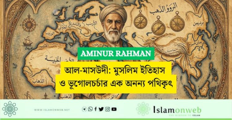 আল-মাসউদী: মুসলিম ইতিহাস ও ভূগোলচর্চার এক অনন্য পথিকৃৎ