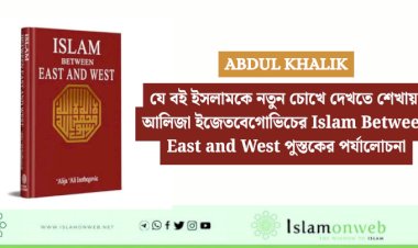 যে বই ইসলামকে নতুন চোখে দেখতে শেখায়: আলিজা ইজেতবেগোভিচের Islam Between East and West পুস্তকের পর্যালোচনা