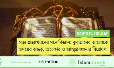 সত্য প্রত্যাখ্যানের মনোবিজ্ঞান: কুরআনের আলোকে হৃদয়ের অন্ধত্ব, অহংকার ও আত্মপ্রবঞ্চনার বিশ্লেষণ 